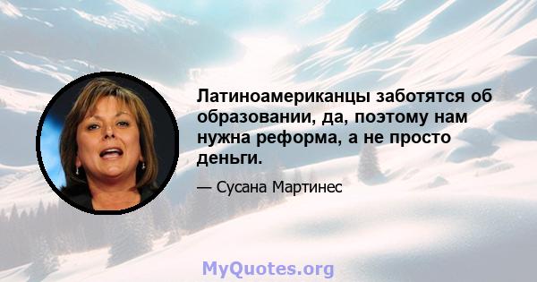 Латиноамериканцы заботятся об образовании, да, поэтому нам нужна реформа, а не просто деньги.