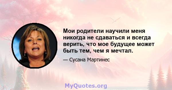 Мои родители научили меня никогда не сдаваться и всегда верить, что мое будущее может быть тем, чем я мечтал.