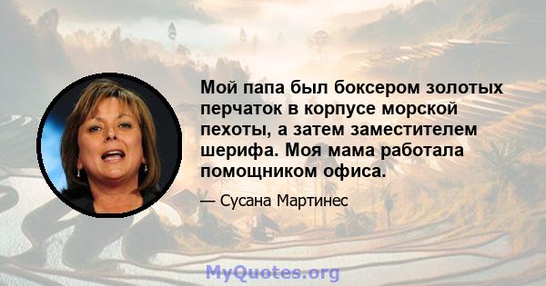 Мой папа был боксером золотых перчаток в корпусе морской пехоты, а затем заместителем шерифа. Моя мама работала помощником офиса.