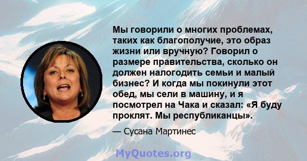 Мы говорили о многих проблемах, таких как благополучие, это образ жизни или вручную? Говорил о размере правительства, сколько он должен налогодить семьи и малый бизнес? И когда мы покинули этот обед, мы сели в машину, и 