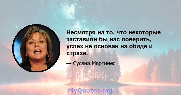 Несмотря на то, что некоторые заставили бы нас поверить, успех не основан на обиде и страхе.