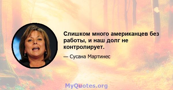 Слишком много американцев без работы, и наш долг не контролирует.