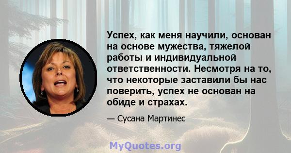 Успех, как меня научили, основан на основе мужества, тяжелой работы и индивидуальной ответственности. Несмотря на то, что некоторые заставили бы нас поверить, успех не основан на обиде и страхах.