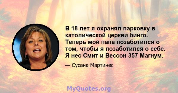 В 18 лет я охранял парковку в католической церкви бинго. Теперь мой папа позаботился о том, чтобы я позаботился о себе. Я нес Смит и Вессон 357 Магнум.