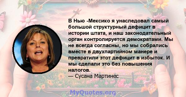 В Нью -Мексико я унаследовал самый большой структурный дефицит в истории штата, и наш законодательный орган контролируется демократами. Мы не всегда согласны, но мы собрались вместе в двухпартийном манере и превратили