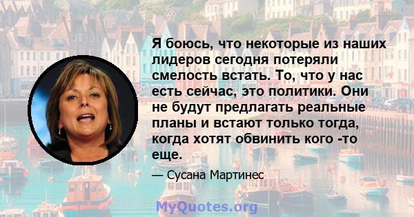 Я боюсь, что некоторые из наших лидеров сегодня потеряли смелость встать. То, что у нас есть сейчас, это политики. Они не будут предлагать реальные планы и встают только тогда, когда хотят обвинить кого -то еще.