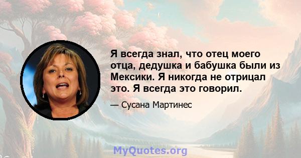 Я всегда знал, что отец моего отца, дедушка и бабушка были из Мексики. Я никогда не отрицал это. Я всегда это говорил.