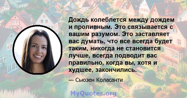 Дождь колеблется между дождем и проливным. Это связывается с вашим разумом. Это заставляет вас думать, что все всегда будет таким, никогда не становится лучше, всегда подводит вас правильно, когда вы, хотя и худшее,