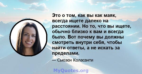 Это о том, как вы как маяк, всегда ищете далеко на расстоянии. Но то, что вы ищете, обычно близко к вам и всегда было. Вот почему вы должны смотреть внутри себя, чтобы найти ответы, а не искать за пределами.