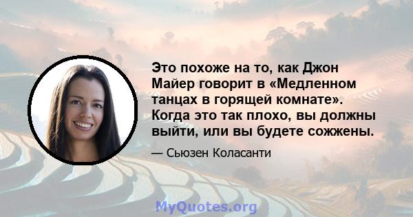 Это похоже на то, как Джон Майер говорит в «Медленном танцах в горящей комнате». Когда это так плохо, вы должны выйти, или вы будете сожжены.