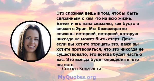 Это сложная вещь в том, чтобы быть связанным с кем -то на всю жизнь. Блейк и его папа связаны, как будто я связан с Эрин. Мы безвозвратно связаны историей, историей, которую никогда не может быть стерт. Даже если вы