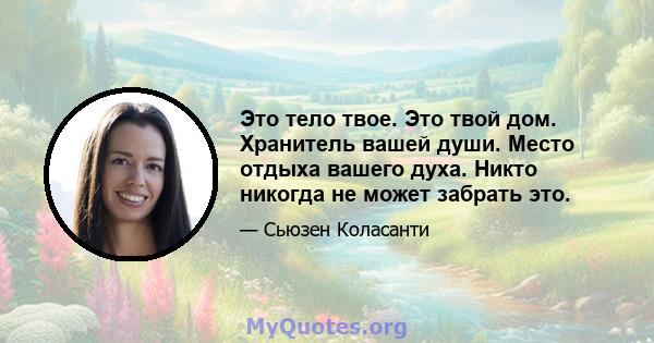 Это тело твое. Это твой дом. Хранитель вашей души. Место отдыха вашего духа. Никто никогда не может забрать это.