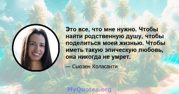 Это все, что мне нужно. Чтобы найти родственную душу, чтобы поделиться моей жизнью. Чтобы иметь такую ​​эпическую любовь, она никогда не умрет.