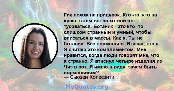 Гик похож на придурок. Кто -то, кто на краю, с кем вы не хотели бы тусоваться. Ботаник - это кто -то слишком странный и умный, чтобы вписаться в массы. Как я. Ты не ботаник! Все нормально. Я знаю, кто я. Я считаю это