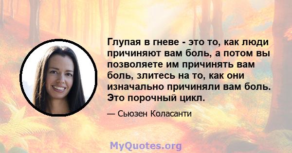 Глупая в гневе - это то, как люди причиняют вам боль, а потом вы позволяете им причинять вам боль, злитесь на то, как они изначально причиняли вам боль. Это порочный цикл.