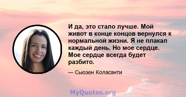 И да, это стало лучше. Мой живот в конце концов вернулся к нормальной жизни. Я не плакал каждый день. Но мое сердце. Мое сердце всегда будет разбито.