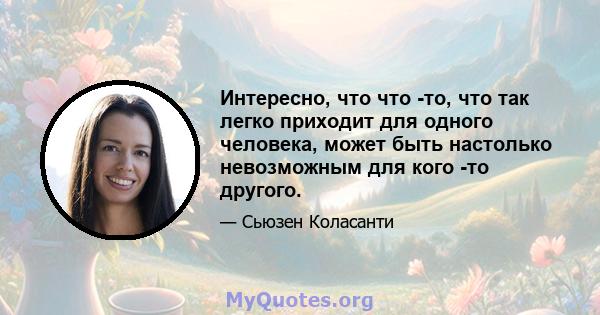 Интересно, что что -то, что так легко приходит для одного человека, может быть настолько невозможным для кого -то другого.