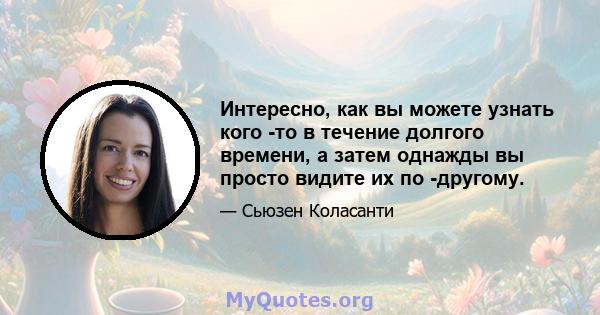 Интересно, как вы можете узнать кого -то в течение долгого времени, а затем однажды вы просто видите их по -другому.