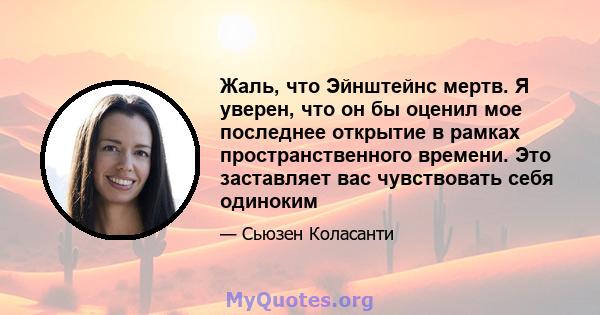 Жаль, что Эйнштейнс мертв. Я уверен, что он бы оценил мое последнее открытие в рамках пространственного времени. Это заставляет вас чувствовать себя одиноким