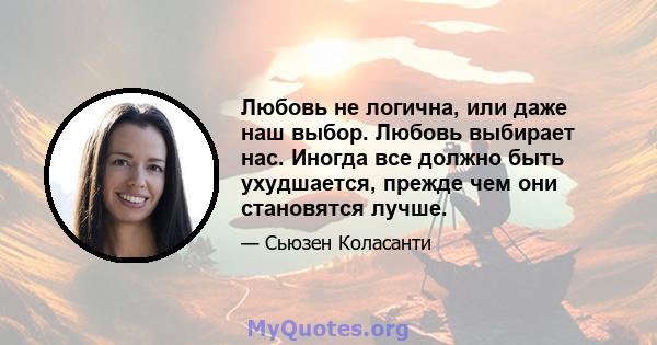 Любовь не логична, или даже наш выбор. Любовь выбирает нас. Иногда все должно быть ухудшается, прежде чем они становятся лучше.