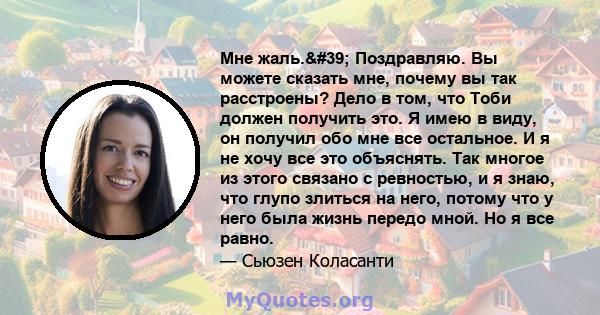 Мне жаль.' Поздравляю. Вы можете сказать мне, почему вы так расстроены? Дело в том, что Тоби должен получить это. Я имею в виду, он получил обо мне все остальное. И я не хочу все это объяснять. Так многое из этого