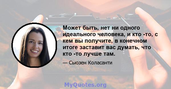 Может быть, нет ни одного идеального человека, и кто -то, с кем вы получите, в конечном итоге заставит вас думать, что кто -то лучше там.