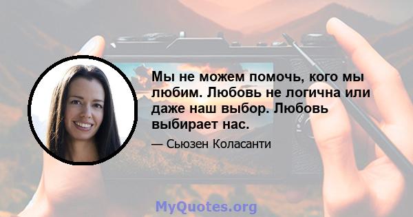 Мы не можем помочь, кого мы любим. Любовь не логична или даже наш выбор. Любовь выбирает нас.