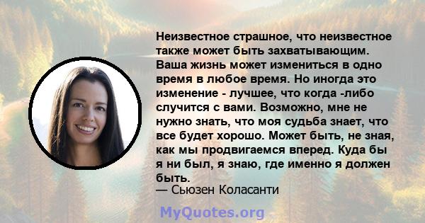 Неизвестное страшное, что неизвестное также может быть захватывающим. Ваша жизнь может измениться в одно время в любое время. Но иногда это изменение - лучшее, что когда -либо случится с вами. Возможно, мне не нужно