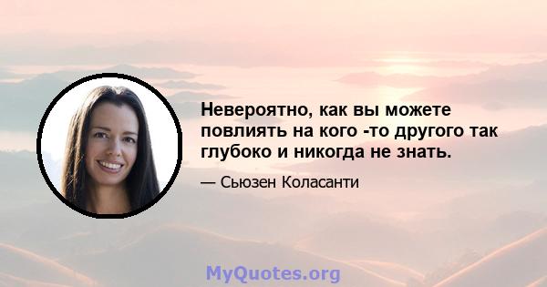 Невероятно, как вы можете повлиять на кого -то другого так глубоко и никогда не знать.