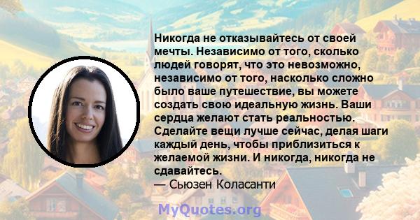 Никогда не отказывайтесь от своей мечты. Независимо от того, сколько людей говорят, что это невозможно, независимо от того, насколько сложно было ваше путешествие, вы можете создать свою идеальную жизнь. Ваши сердца