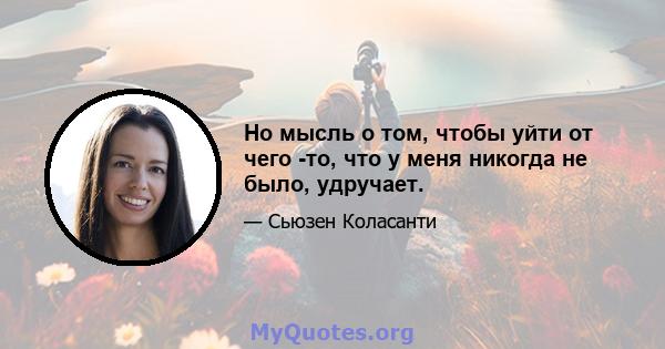 Но мысль о том, чтобы уйти от чего -то, что у меня никогда не было, удручает.