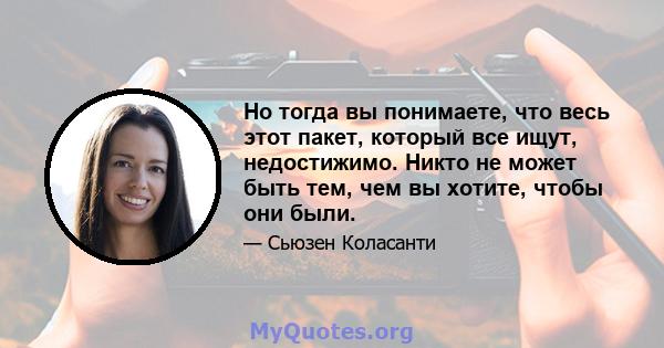 Но тогда вы понимаете, что весь этот пакет, который все ищут, недостижимо. Никто не может быть тем, чем вы хотите, чтобы они были.