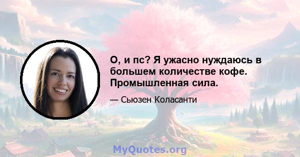 О, и пс? Я ужасно нуждаюсь в большем количестве кофе. Промышленная сила.