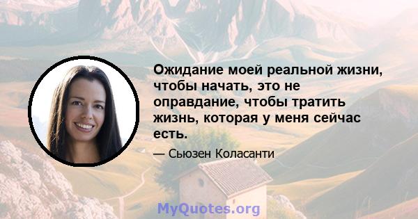 Ожидание моей реальной жизни, чтобы начать, это не оправдание, чтобы тратить жизнь, которая у меня сейчас есть.