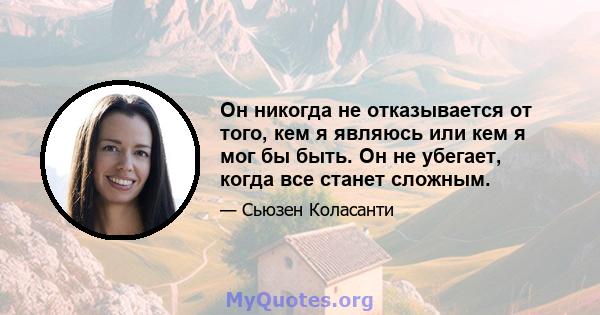 Он никогда не отказывается от того, кем я являюсь или кем я мог бы быть. Он не убегает, когда все станет сложным.