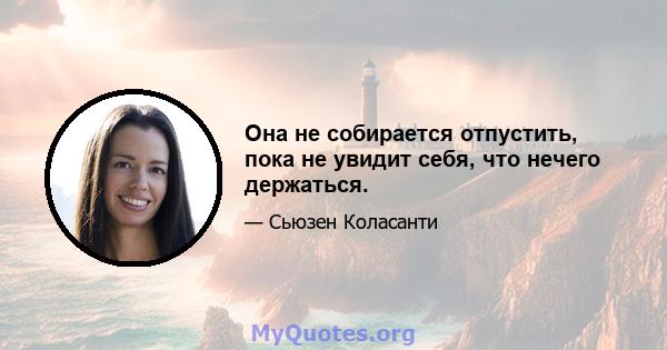 Она не собирается отпустить, пока не увидит себя, что нечего держаться.