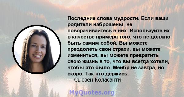 Последние слова мудрости. Если ваши родители наброшены, не поворачивайтесь в них. Используйте их в качестве примера того, что не должно быть самим собой. Вы можете преодолеть свои страхи, вы можете измениться, вы можете 