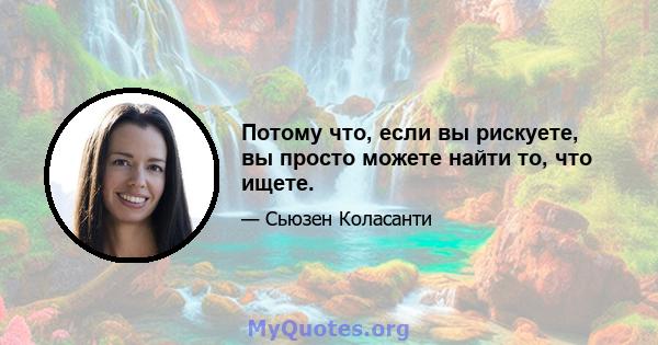 Потому что, если вы рискуете, вы просто можете найти то, что ищете.