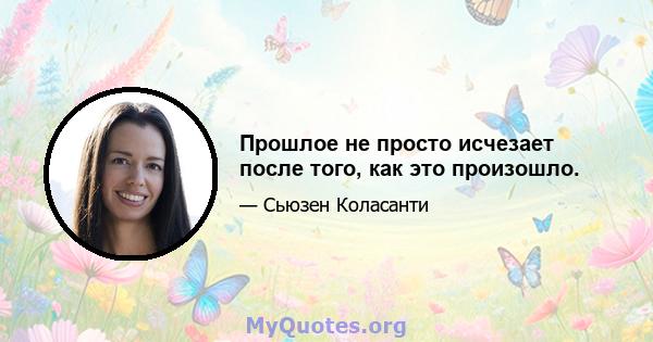 Прошлое не просто исчезает после того, как это произошло.