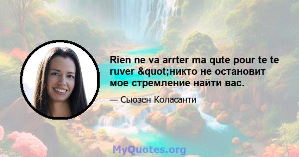 Rien ne va arrter ma qute pour te te ruver "никто не остановит мое стремление найти вас.