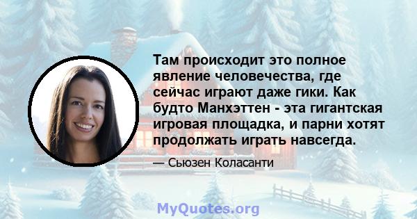 Там происходит это полное явление человечества, где сейчас играют даже гики. Как будто Манхэттен - эта гигантская игровая площадка, и парни хотят продолжать играть навсегда.