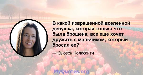 В какой извращенной вселенной девушка, которая только что была брошена, все еще хочет дружить с мальчиком, который бросил ее?