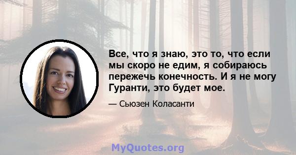 Все, что я знаю, это то, что если мы скоро не едим, я собираюсь пережечь конечность. И я не могу Гуранти, это будет мое.