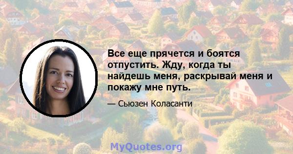 Все еще прячется и боятся отпустить. Жду, когда ты найдешь меня, раскрывай меня и покажу мне путь.