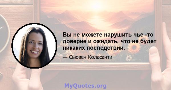 Вы не можете нарушить чье -то доверие и ожидать, что не будет никаких последствий.