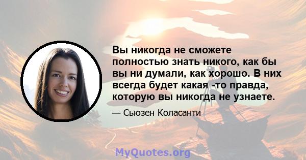 Вы никогда не сможете полностью знать никого, как бы вы ни думали, как хорошо. В них всегда будет какая -то правда, которую вы никогда не узнаете.