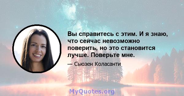 Вы справитесь с этим. И я знаю, что сейчас невозможно поверить, но это становится лучше. Поверьте мне.