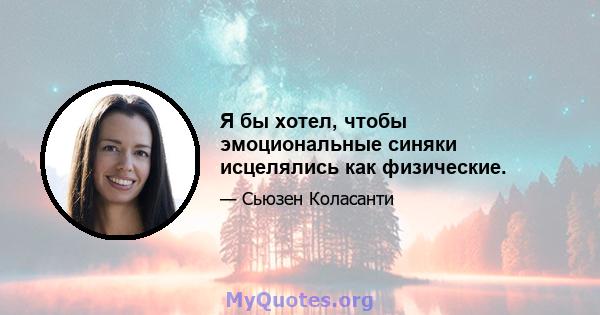 Я бы хотел, чтобы эмоциональные синяки исцелялись как физические.