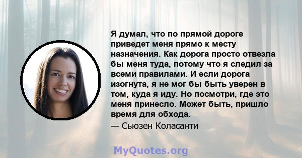 Я думал, что по прямой дороге приведет меня прямо к месту назначения. Как дорога просто отвезла бы меня туда, потому что я следил за всеми правилами. И если дорога изогнута, я не мог бы быть уверен в том, куда я иду. Но 