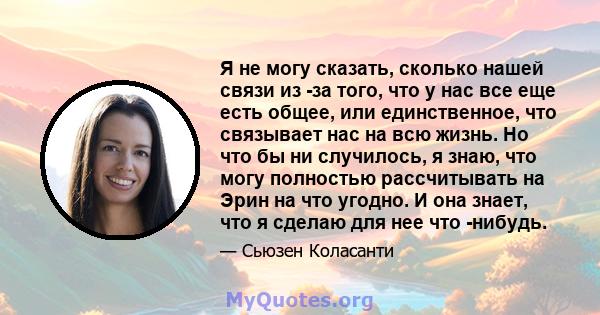 Я не могу сказать, сколько нашей связи из -за того, что у нас все еще есть общее, или единственное, что связывает нас на всю жизнь. Но что бы ни случилось, я знаю, что могу полностью рассчитывать на Эрин на что угодно.